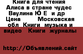 Книга для чтения. Алиса в стране чудес. Ваулина Ю.Е. и др. › Цена ­ 50 - Московская обл. Книги, музыка и видео » Книги, журналы   